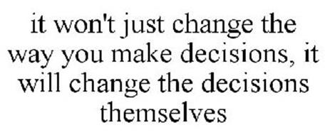 IT WON'T JUST CHANGE THE WAY YOU MAKE DECISIONS, IT WILL CHANGE THE DECISIONS THEMSELVES
