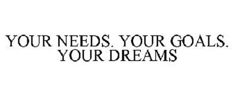 YOUR NEEDS. YOUR GOALS. YOUR DREAMS