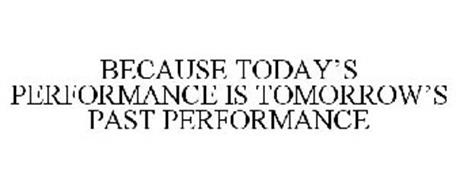 BECAUSE TODAY'S PERFORMANCE IS TOMORROW'S PAST PERFORMANCE