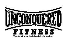 UNCONQUERED FITNESS TRANSFORMING YOUR BODY IS ONLY THE BEGINNING...