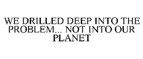 WE DRILLED DEEP INTO THE PROBLEM... NOT INTO OUR PLANET