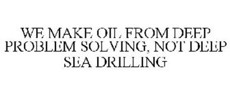 WE MAKE OIL FROM DEEP PROBLEM SOLVING, NOT DEEP SEA DRILLING