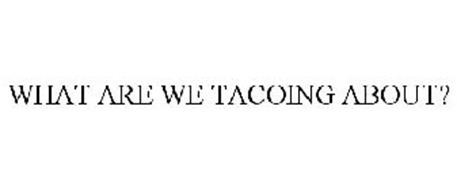 WHAT ARE WE TACOING ABOUT?
