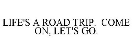 LIFE'S A ROAD TRIP. COME ON, LET'S GO.
