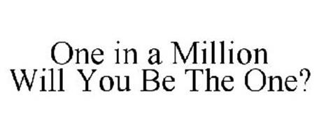 ONE IN A MILLION WILL YOU BE THE ONE?