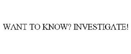 WANT TO KNOW? INVESTIGATE!