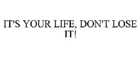 IT'S YOUR LIFE, DON'T LOSE IT!