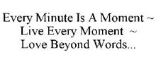 EVERY MINUTE IS A MOMENT ~ LIVE EVERY MOMENT ~ LOVE BEYOND WORDS...
