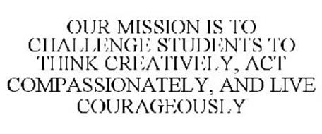 OUR MISSION IS TO CHALLENGE STUDENTS TO THINK CREATIVELY, ACT COMPASSIONATELY, AND LIVE COURAGEOUSLY