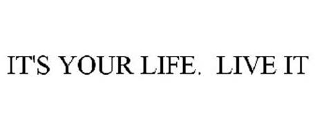 IT'S YOUR LIFE. LIVE IT