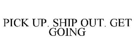 PICK UP. SHIP OUT. GET GOING
