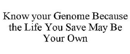 KNOW YOUR GENOME BECAUSE THE LIFE YOU SAVE MAY BE YOUR OWN