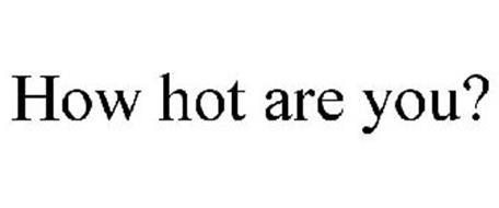 HOW HOT ARE YOU?