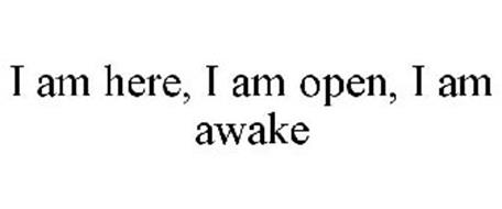 I AM HERE, I AM OPEN, I AM AWAKE