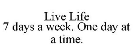 LIVE LIFE 7 DAYS A WEEK. ONE DAY AT A TIME.