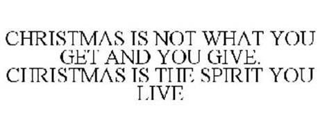 CHRISTMAS IS NOT WHAT YOU GET AND YOU GIVE. CHRISTMAS IS THE SPIRIT YOU LIVE