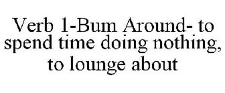VERB 1-BUM AROUND- TO SPEND TIME DOING NOTHING, TO LOUNGE ABOUT