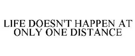LIFE DOESN'T HAPPEN AT ONLY ONE DISTANCE
