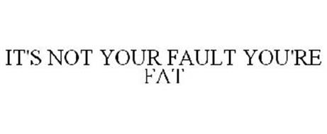 IT'S NOT YOUR FAULT YOU'RE FAT