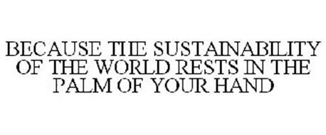BECAUSE THE SUSTAINABILITY OF THE WORLD RESTS IN THE PALM OF YOUR HAND