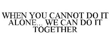 WHEN YOU CANNOT DO IT ALONE... WE CAN DO IT TOGETHER