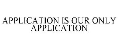 APPLICATION IS OUR ONLY APPLICATION