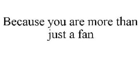 BECAUSE YOU ARE MORE THAN JUST A FAN