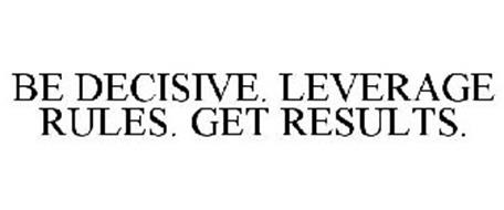 BE DECISIVE. LEVERAGE RULES. GET RESULTS.
