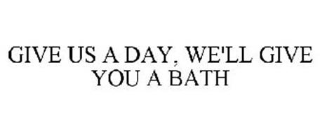 GIVE US A DAY, WE'LL GIVE YOU A BATH