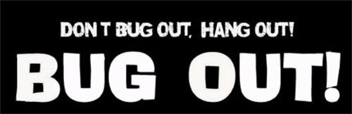 BUG OUT! DON'T BUG OUT, HANG OUT!