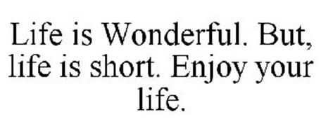 LIFE IS WONDERFUL. BUT, LIFE IS SHORT. ENJOY YOUR LIFE.