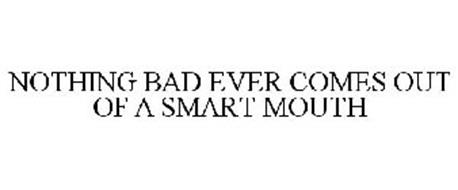 NOTHING BAD EVER COMES OUT OF A SMART MOUTH