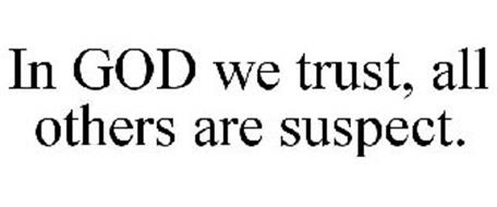 IN GOD WE TRUST, ALL OTHERS ARE SUSPECT.