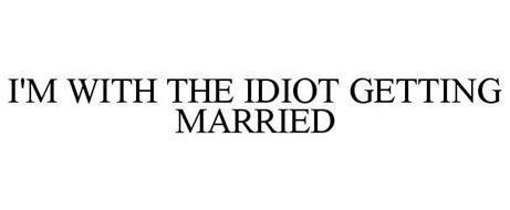I'M WITH THE IDIOT GETTING MARRIED