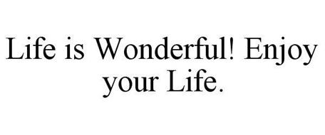 LIFE IS WONDERFUL! ENJOY YOUR LIFE.
