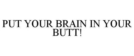 PUT YOUR BRAIN IN YOUR BUTT!