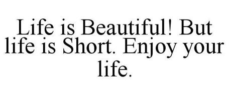 LIFE IS BEAUTIFUL! BUT LIFE IS SHORT. ENJOY YOUR LIFE.