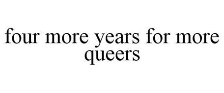 FOUR MORE YEARS FOR MORE QUEERS