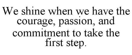 WE SHINE WHEN WE HAVE THE COURAGE, PASSION, AND COMMITMENT TO TAKE THE FIRST STEP.