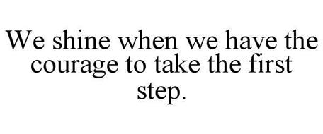 WE SHINE WHEN WE HAVE THE COURAGE TO TAKE THE FIRST STEP.