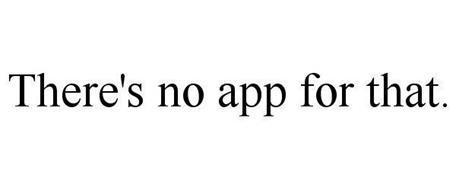 THERE'S NO APP FOR THAT.