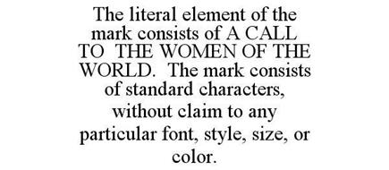 THE LITERAL ELEMENT OF THE MARK CONSISTS OF A CALL TO THE WOMEN OF THE WORLD. THE MARK CONSISTS OF STANDARD CHARACTERS, WITHOUT CLAIM TO ANY PARTICULAR FONT, STYLE, SIZE, OR COLOR.
