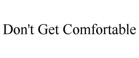 DON'T GET COMFORTABLE