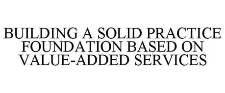 BUILDING A SOLID PRACTICE FOUNDATION BASED ON VALUE-ADDED SERVICES
