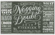 NAGGING DOUBT WHAT IF 2·0·1·0 VIOGNIER 750 ML WHITE WINE · VIN BLANC · 10.7% ALC./VOL. PRODUCT OF CANADA · PRODUCT DE CANADA HAND CRAFTED GREAT TASTE · OF THE · OKANAGAN CANADA GROWN & MADE NAGGINGDOUBT.COM WHAT WOULD YOU DO IF YOU COULD NOT FAIL? TODAY