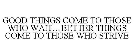 GOOD THINGS COME TO THOSE WHO WAIT...BETTER THINGS COME TO THOSE WHO STRIVE