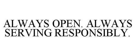 ALWAYS OPEN. ALWAYS SERVING RESPONSIBLY.