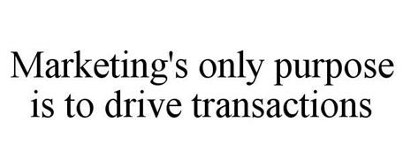 MARKETING'S ONLY PURPOSE IS TO DRIVE TRANSACTIONS