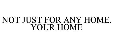 NOT JUST FOR ANY HOME. YOUR HOME