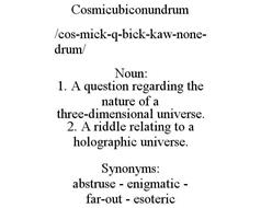 COSMICUBICONUNDRUM /COS-MICK-Q-BICK-KAW-NONE-DRUM/ NOUN: 1. A QUESTION REGARDING THE NATURE OF A THREE-DIMENSIONAL UNIVERSE. 2. A RIDDLE RELATING TO A HOLOGRAPHIC UNIVERSE. SYNONYMS: ABSTRUSE - ENIGMATIC - FAR-OUT - ESOTERIC